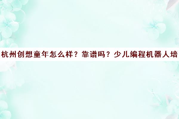 杭州创想童年怎么样?靠谱吗?少儿编程机器人培训口碑全解析 杭州创想童年怎么样?靠谱吗?少儿编程机器人培训口碑全解析