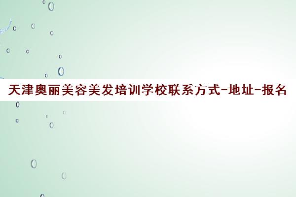 天津奥丽美容美发培训学校联系方式-地址-报名咨询电话一览 天津奥丽美容美发培训学校联系方式-地址-报名咨询电话一览