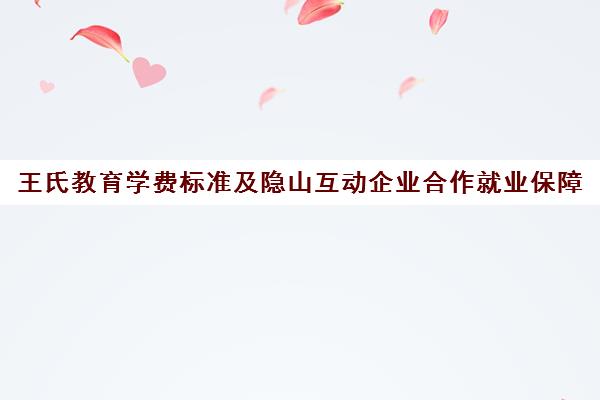 王氏教育学费标准及隐山互动企业合作就业保障 王氏教育学费标准及隐山互动企业合作就业保障