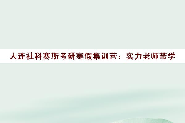 大连社科赛斯考研寒假集训营 实力老师带学 寒假逆袭必看 大连社科赛斯考研寒假集训营 实力老师带学 寒假逆袭必看