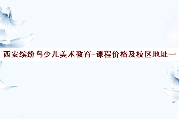 西安缤纷鸟少儿美术教育-课程价格及校区地址一览 西安缤纷鸟少儿美术教育-课程价格及校区地址一览