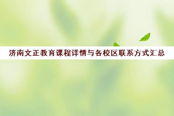 济南文正教育课程详情与各校区联系方式汇总 济南文正教育课程详情与各校区联系方式汇总