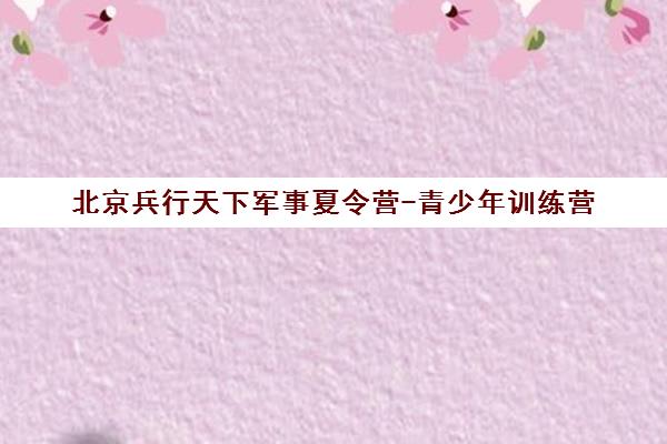 北京兵行天下军事夏令营-青少年训练营 北京兵行天下军事夏令营-青少年训练营