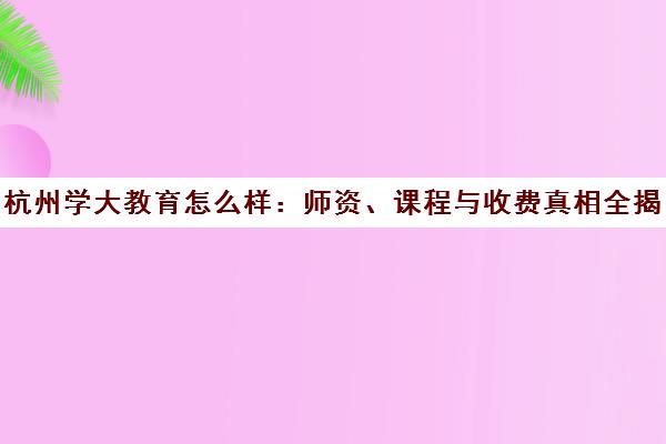 杭州学大教育怎么样 师资、课程与收费真相全揭秘 杭州学大教育怎么样 师资、课程与收费真相全揭秘