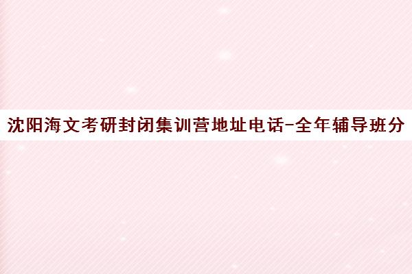 沈阳海文考研封闭集训营地址电话-全年辅导班分校课程 沈阳海文考研封闭集训营地址电话-全年辅导班分校课程