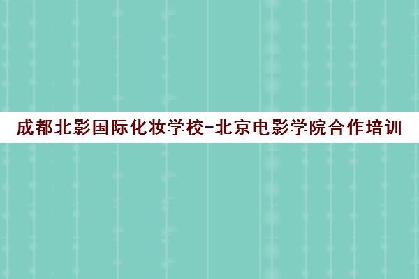 成都北影国际化妆学校-北京电影学院合作培训 明星师资 推荐就业 成都北影国际化妆学校-北京电影学院合作培训 明星师资 推荐就业