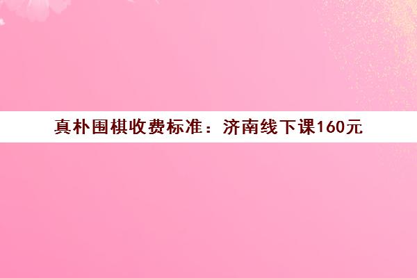 真朴围棋收费标准 济南线下课160元 线上课30元起 真朴围棋收费标准 济南线下课160元 线上课30元起