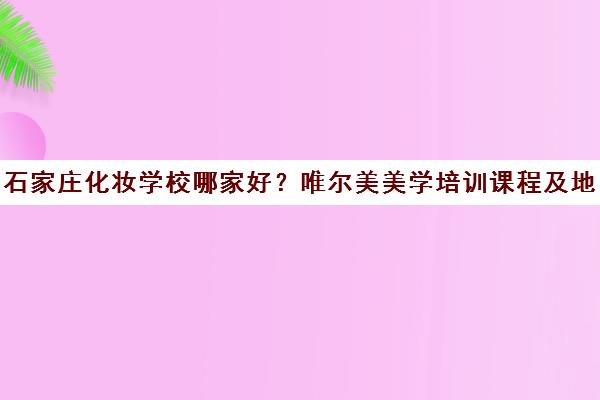 石家庄化妆学校哪家好?唯尔美美学培训课程及地址详情 石家庄化妆学校哪家好?唯尔美美学培训课程及地址详情