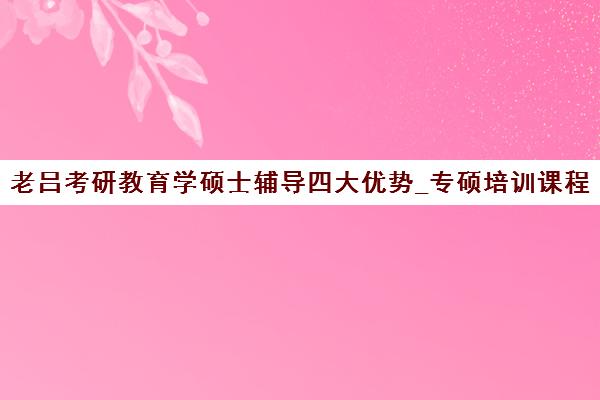 老吕考研教育学硕士辅导四大优势_专硕培训课程介绍 老吕考研教育学硕士辅导四大优势_专硕培训课程介绍