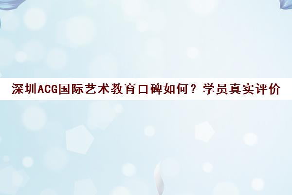 深圳ACG国际艺术教育口碑如何?学员真实评价与课程解析 深圳ACG国际艺术教育口碑如何?学员真实评价与课程解析