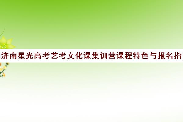 济南星光高考艺考文化课集训营课程特色与报名指南 济南星光高考艺考文化课集训营课程特色与报名指南