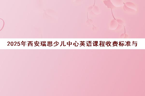 2025年西安瑞思少儿中心英语课程收费标准与阶段性PK赛成果总结 2025年西安瑞思少儿中心英语课程收费标准与阶段性PK赛成果总结