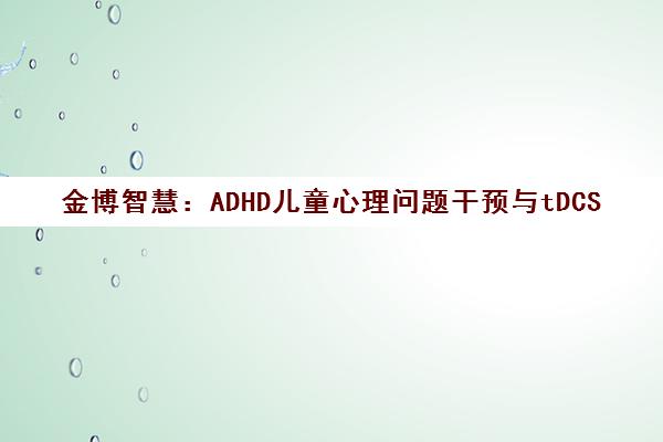 金博智慧 ADHD儿童心理问题干预与tDCS时间感知提升 金博智慧 ADHD儿童心理问题干预与tDCS时间感知提升