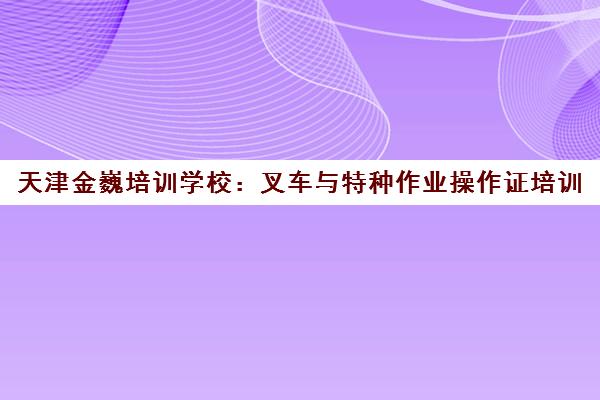 天津金巍培训学校：叉车与特种作业操作证培训
