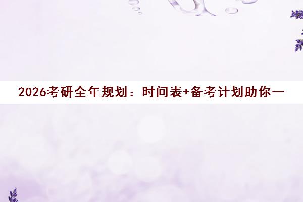2026考研全年规划 时间表+备考计划助你一战上岸