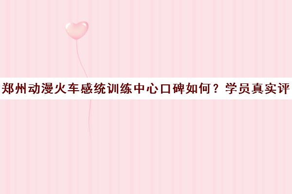 郑州动漫火车感统训练中心口碑如何?学员真实评价与课程效果分析 郑州动漫火车感统训练中心口碑如何?学员真实评价与课程效果分析