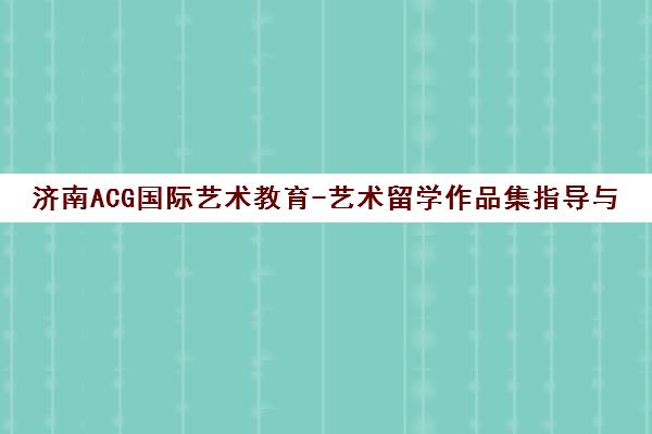 济南ACG国际艺术教育-艺术留学作品集指导与地址电话