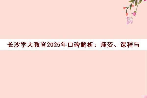 长沙学大教育2025年口碑解析 师资、课程与收费全透视 长沙学大教育2025年口碑解析 师资、课程与收费全透视
