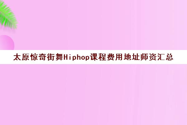 太原惊奇街舞Hiphop课程费用地址师资汇总