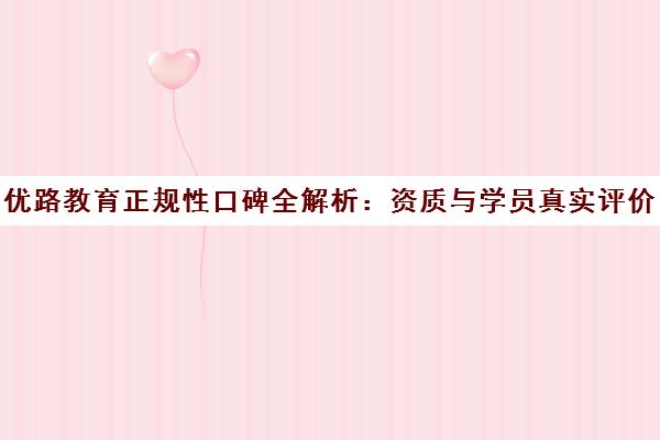 优路教育正规性口碑全解析 资质与学员真实评价深度揭秘
