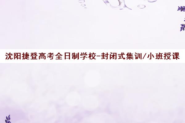 沈阳捷登高考全日制学校-封闭式集训/小班授课快速提分