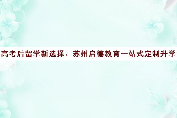 高考后留学新选择 苏州启德教育一站式定制升学方案