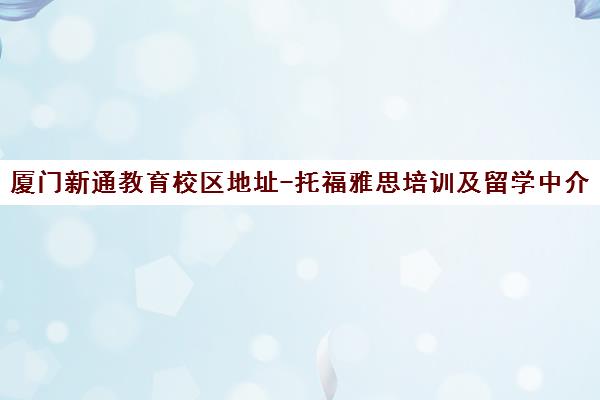 厦门新通教育校区地址-托福雅思培训及留学中介电话