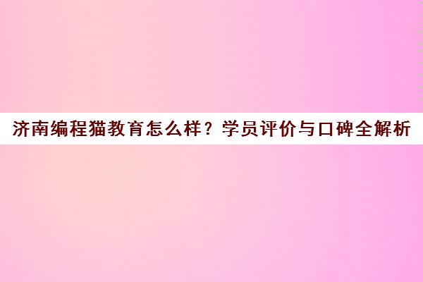 济南编程猫教育怎么样?学员评价与口碑全解析 济南编程猫教育怎么样?学员评价与口碑全解析