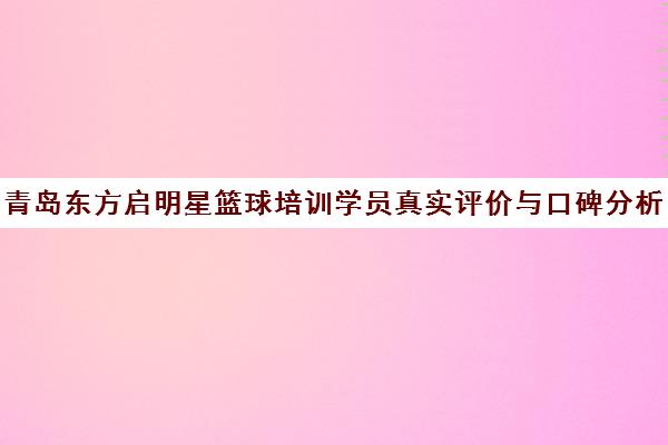 青岛东方启明星篮球培训学员真实评价与口碑分析