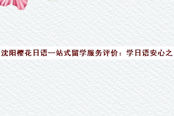 沈阳樱花日语一站式留学服务评价 学日语安心之选