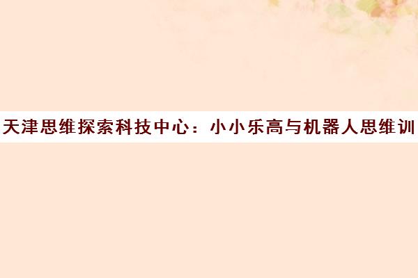 天津思维探索科技中心：小小乐高与机器人思维训练课程