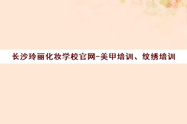 长沙玲丽化妆学校官网-美甲培训、纹绣培训 学费优惠、地址、开班信息