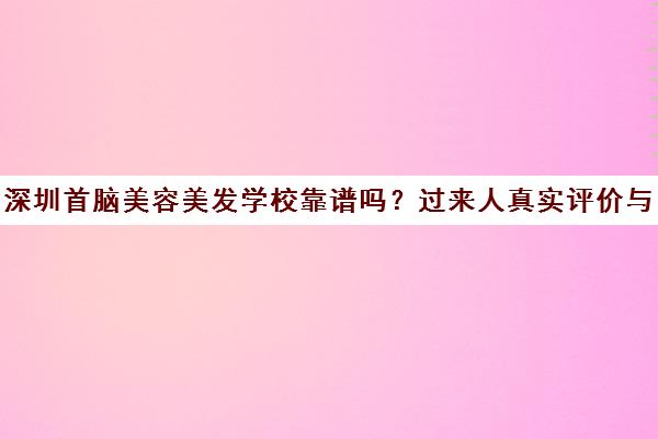 深圳首脑美容美发学校靠谱吗?过来人真实评价与课程介绍