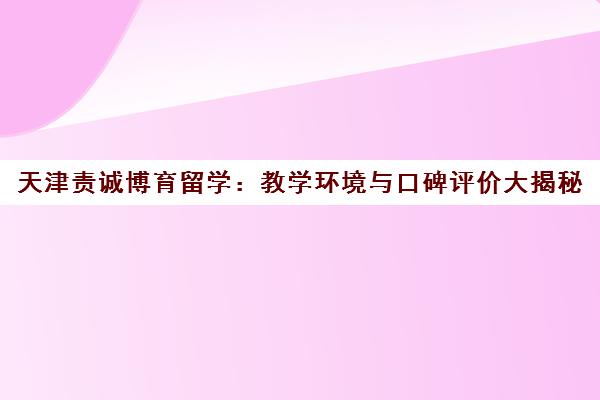 天津责诚博育留学：教学环境与口碑评价大揭秘