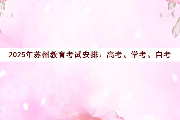 2025年苏州教育考试安排 高考、学考、自考报名时间汇总