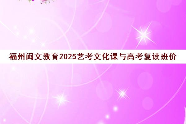 福州闽文教育2025艺考文化课与高考复读班价格及课程介绍