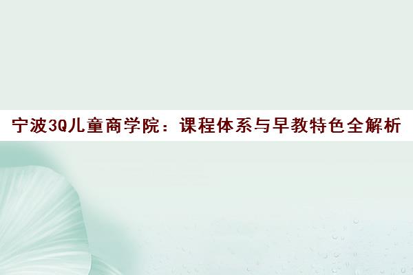 宁波3Q儿童商学院 课程体系与早教特色全解析