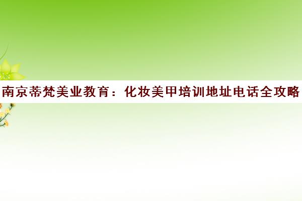 南京蒂梵美业教育 化妆美甲培训地址电话全攻略