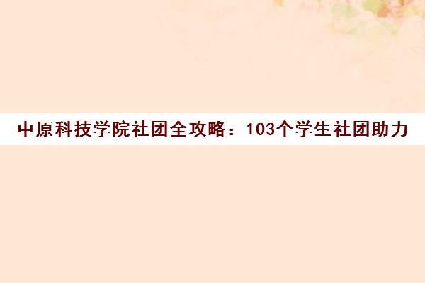 中原科技学院社团全攻略 103个学生社团助力青春梦想启航 中原科技学院社团全攻略 103个学生社团助力青春梦想启航