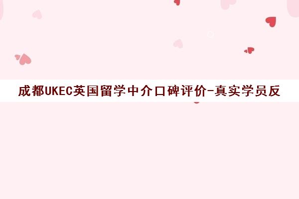 成都UKEC英国留学中介口碑评价-真实学员反馈 成都UKEC英国留学中介口碑评价-真实学员反馈