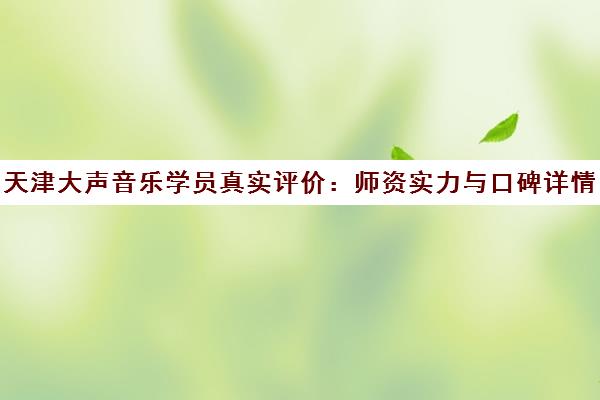 天津大声音乐学员真实评价 师资实力与口碑详情全面分析 天津大声音乐学员真实评价 师资实力与口碑详情全面分析