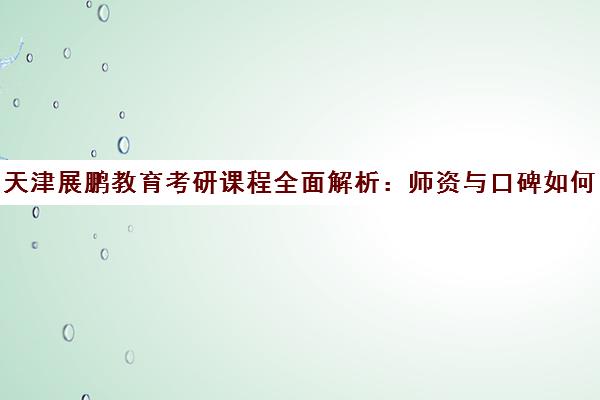 天津展鹏教育考研课程全面解析 师资与口碑如何?