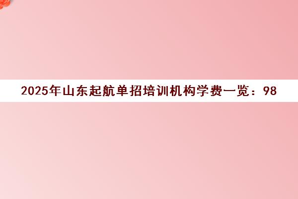 2025年山东起航单招培训机构学费一览 9800-18000元 2025年山东起航单招培训机构学费一览 9800-18000元