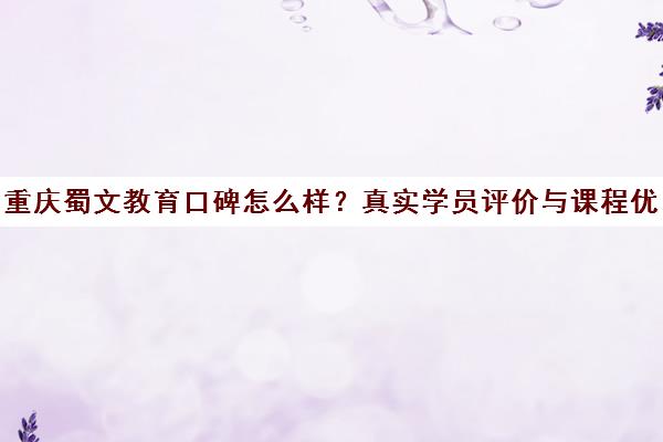 重庆蜀文教育口碑怎么样?真实学员评价与课程优势解析