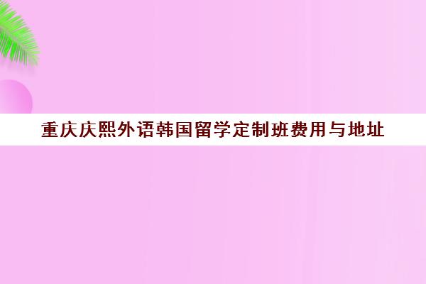 重庆庆熙外语韩国留学定制班费用与地址 重庆庆熙外语韩国留学定制班费用与地址