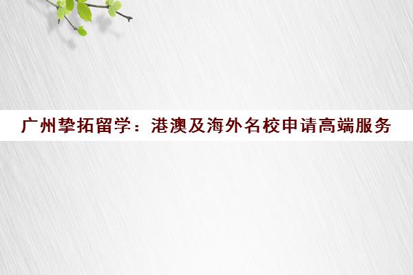 广州挚拓留学:港澳及海外名校申请高端服务 广州挚拓留学:港澳及海外名校申请高端服务