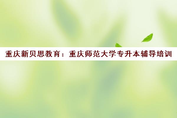 重庆新贝思教育:重庆师范大学专升本辅导培训 重庆新贝思教育:重庆师范大学专升本辅导培训