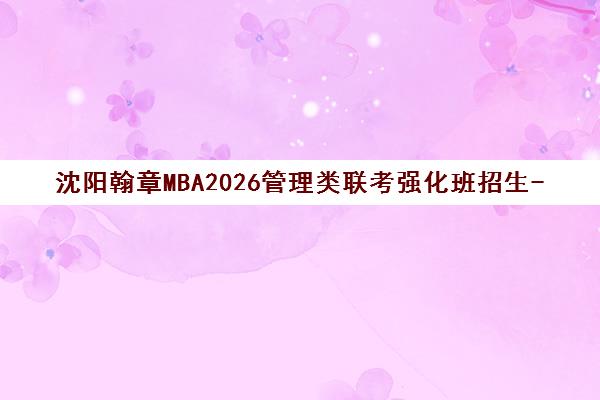 沈阳翰章MBA2026管理类联考强化班招生-名师授课全程辅导