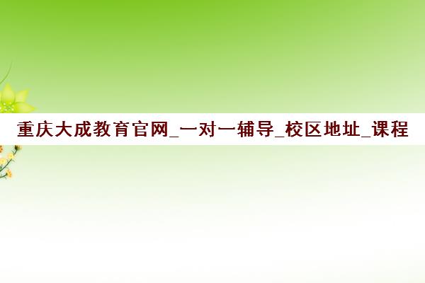 重庆大成教育官网_一对一辅导_校区地址_课程价格