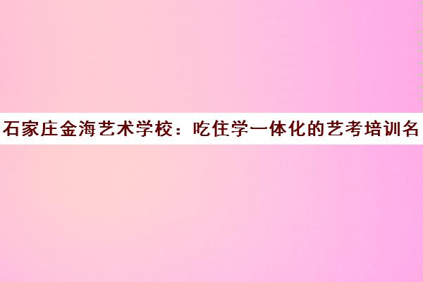 石家庄金海艺术学校 吃住学一体化的艺考培训名校